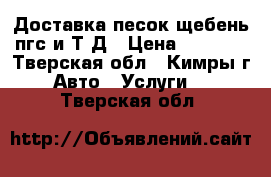 Доставка песок,щебень,пгс и Т.Д › Цена ­ 1 500 - Тверская обл., Кимры г. Авто » Услуги   . Тверская обл.